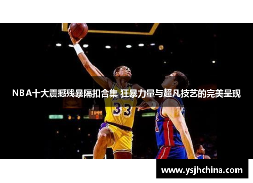 NBA十大震撼残暴隔扣合集 狂暴力量与超凡技艺的完美呈现