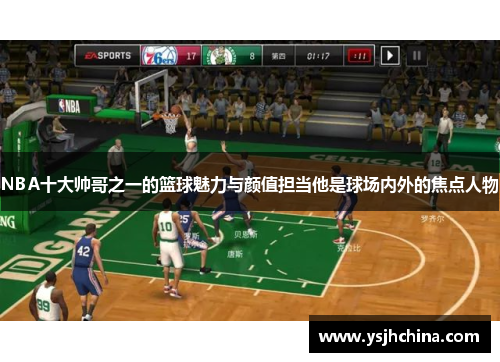 NBA十大帅哥之一的篮球魅力与颜值担当他是球场内外的焦点人物