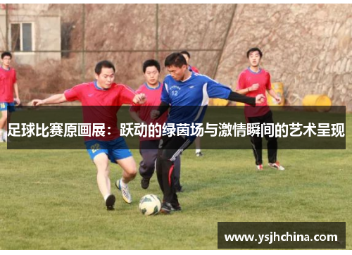 足球比赛原画展：跃动的绿茵场与激情瞬间的艺术呈现