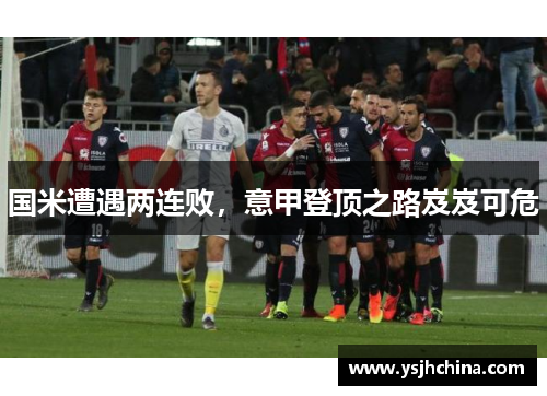 国米遭遇两连败，意甲登顶之路岌岌可危