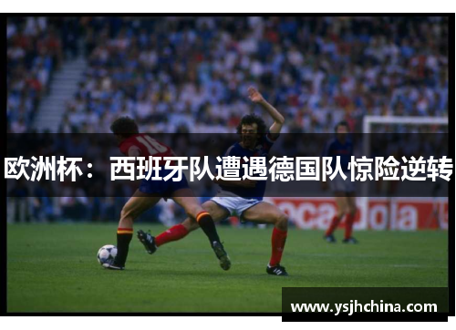 欧洲杯：西班牙队遭遇德国队惊险逆转