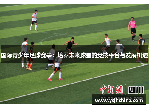 国际青少年足球赛事：培养未来球星的竞技平台与发展机遇
