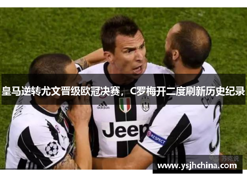 皇马逆转尤文晋级欧冠决赛，C罗梅开二度刷新历史纪录