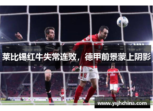莱比锡红牛失常连败，德甲前景蒙上阴影