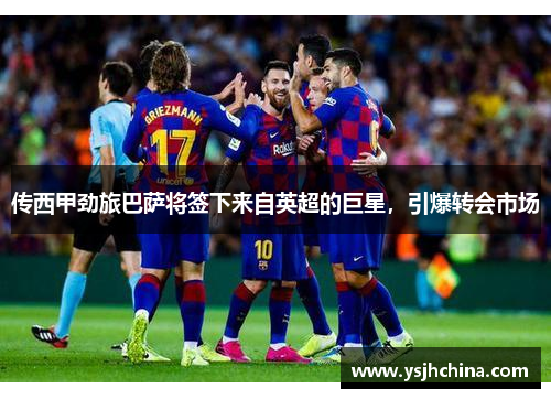 传西甲劲旅巴萨将签下来自英超的巨星，引爆转会市场