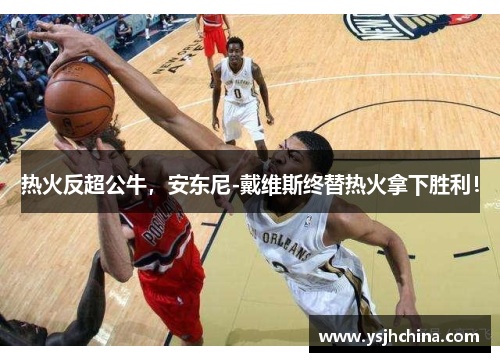 热火反超公牛，安东尼-戴维斯终替热火拿下胜利！