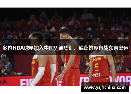 多位NBA球星加入中国男篮集训，底蕴雄厚备战东京奥运