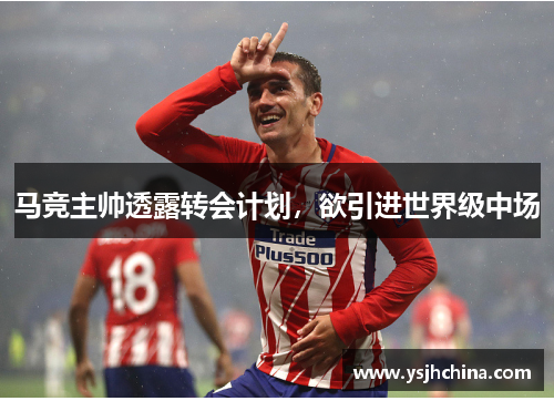 马竞主帅透露转会计划，欲引进世界级中场