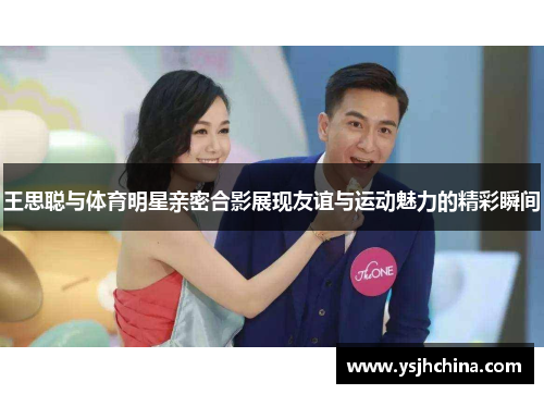 王思聪与体育明星亲密合影展现友谊与运动魅力的精彩瞬间