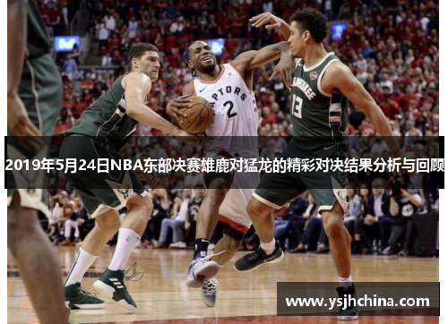 2019年5月24日NBA东部决赛雄鹿对猛龙的精彩对决结果分析与回顾