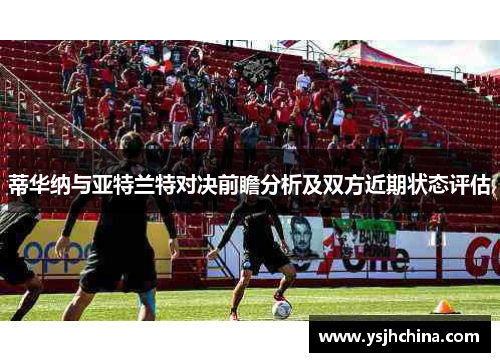 蒂华纳与亚特兰特对决前瞻分析及双方近期状态评估