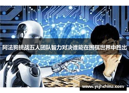 阿法狗挑战五人团队智力对决谁能在围棋世界中胜出