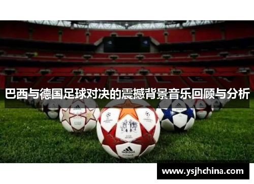 巴西与德国足球对决的震撼背景音乐回顾与分析