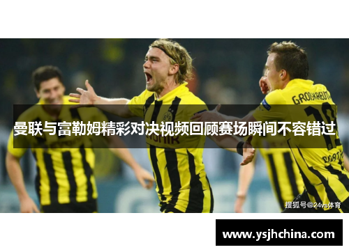 曼联与富勒姆精彩对决视频回顾赛场瞬间不容错过