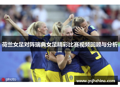 荷兰女足对阵瑞典女足精彩比赛视频回顾与分析