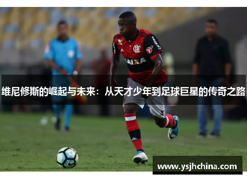 维尼修斯的崛起与未来：从天才少年到足球巨星的传奇之路