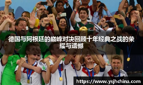 beats365德国与阿根廷的巅峰对决回顾十年经典之战的荣耀与遗憾