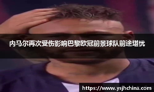 beats365内马尔再次受伤影响巴黎欧冠前景球队前途堪忧